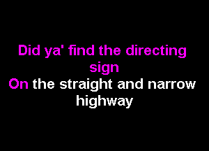 Did ya' find the directing
sign

0n the straight and narrow
highway