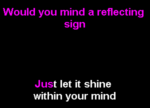 Would you mind a reflecting
sign

Just let it shine
within your mind