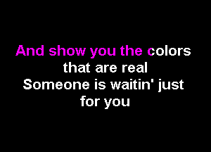 And show you the colors
that are real

Someone is waitin' just
for you