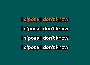 I s'pose I don't know
Is'pose I don't know

I s'pose I don't know

Is'pose I don't know