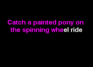 Catch a painted pony on
the spinning wheel ride
