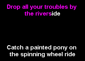 Drop all your troubles by
the riverside

Catch a painted pony on
the spinning wheel ride