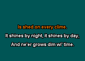 ls shed on every clime.

lt shines by night, it shines by day,

And ne'er grows dim wi' time.