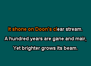 It shone on Doon's clear stream.
A hundred years are gane and mair,

Yet brighter grows its beam.