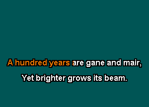 A hundred years are gane and mair,

Yet brighter grows its beam.