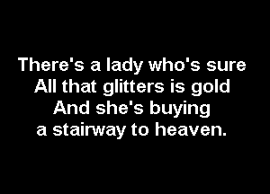 There's a lady who's sure
All that glitters is gold

And she's buying
a stainNay to heaven.