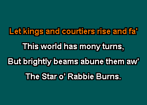 Let kings and courtiers rise and fa'
This world has mony turns,
But brightly beams abune them aw'

The Star 0' Rabbie Burns.