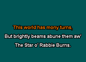 This world has mony turns,

But brightly beams abune them aw'
The Star 0' Rabbie Burns.
