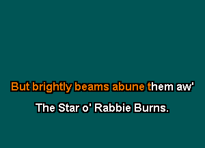 But brightly beams abune them aw'
The Star 0' Rabbie Burns.