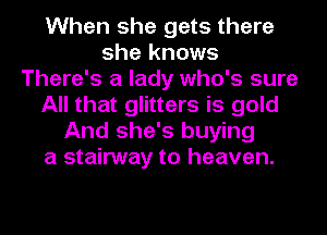 When she gets there
she knows
There's a lady who's sure
All that glitters is gold
And she's buying
a stairway to heaven.