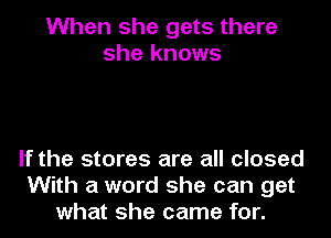 When she gets there
she knows

If the stores are all closed
With a word she can get
what she came for.