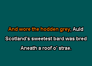 And wore the hodden grey, Auld

Scotland's sweetest bard was bred

Aneath a roof 0' strae.