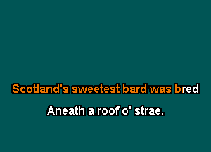 Scotland's sweetest bard was bred

Aneath a roof 0' strae.