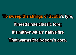 To sweep the strings o' Scotia's lyre,
It needs nae classic lorq
It's mither wit an' native f'Ire

That warms the bosom's core.