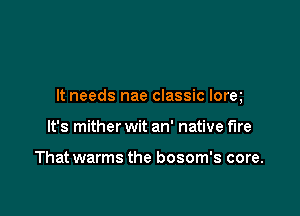 It needs nae classic lore

It's mither wit an' native fire

That warms the bosom's core.