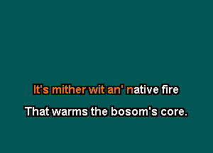 It's mither wit an' native fire

That warms the bosom's core.