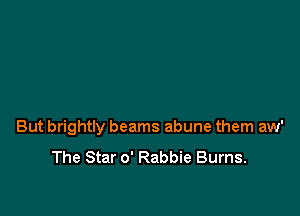 But brightly beams abune them aw'
The Star 0' Rabbie Burns.