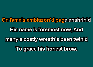 0n fame's emblazon'd page enshrin'd
His name is foremost now, And
many a costly wreath's been twin'd

To grace his honest brow.