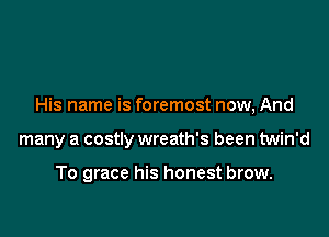 His name is foremost now, And

many a costly wreath's been twin'd

To grace his honest brow.