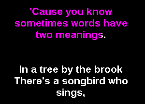 'Cause you know
sometimes words have
two meanings.

In a tree by the brook
There's a songbird who
sings,