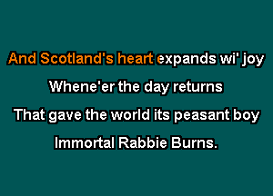 And Scotland's heart expands wi' joy
Whene'er the day returns
That gave the world its peasant boy

Immortal Rabbie Burns.
