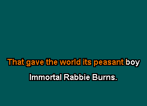 That gave the world its peasant boy

Immortal Rabbie Burns.