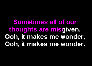 Sometimes all of our
thoughts are misgiven.
Ooh, it makes me wonder,
Ooh, it makes me wonder.