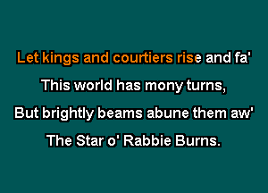 Let kings and courtiers rise and fa'
This world has mony turns,
But brightly beams abune them aw'

The Star 0' Rabbie Burns.