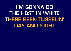 I'M GONNA DO
THE HOST IN WHITE
THERE BEEN TUSSELIM
DAY AND NIGHT