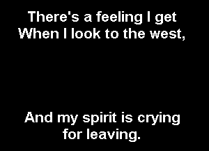 There's a feeling I get
When I look to the west,

And my spirit is crying
for leaving.