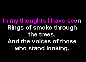 In my thoughts I have seen
Rings of smoke through
the trees,

And the voices of those
who stand looking.