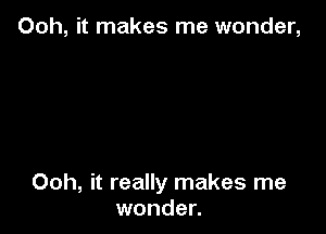 Ooh, it makes me wonder,

Ooh, it really makes me
wonder.