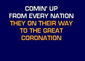 CUMIN' UP
FROM EVERY NATION
THEY ON THEIR WAY

TO THE GREAT
CORONATION