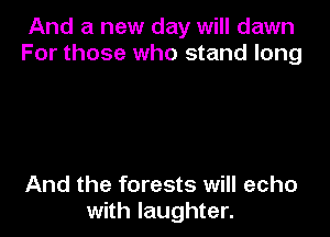 And a new day will dawn
For those who stand long

And the forests will echo
with laughter.