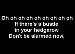 Oh oh oh oh oh oh oh oh oh
If there's a bustle

in your hedgerow
Don't be alarmed now,