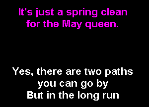 It's just a spring clean
for the May queen.

Yes, there are two paths
you can go by
But in the long run