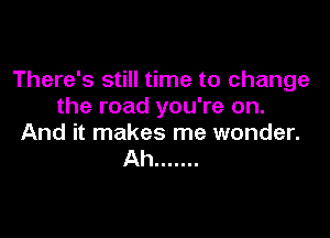 There's still time to change
the road you're on.

And it makes me wonder.
Ah .......