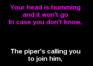 Your head is humming
and it won't go
In case you don't know,

The piper's calling you
to join him,