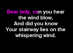 Dear lady, can you hear
the wind blow,
And did you know

Your stairway lies on the
whispering wind.