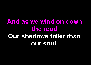 And as we wind on down
the road

Our shadows taller than
oursouL