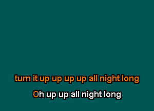 turn it up up up up all night long

0h up up all night long
