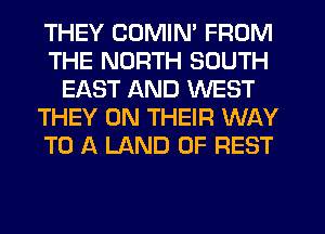 THEY CDMIN' FROM
THE NORTH SOUTH
EAST AND WEST
THEY ON THEIR WAY
TO A LAND OF REST