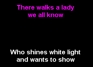 There walks a lady
we all know

Who shines white light
and wants to show