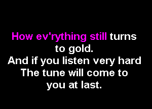 How ev'rything still turns
to gold.

And if you listen very hard
The tune will come to
you at last.