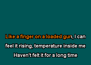 Like af'lnger on a loaded gun, I can
feel it rising, temperature inside me

Haven't felt it for a long time