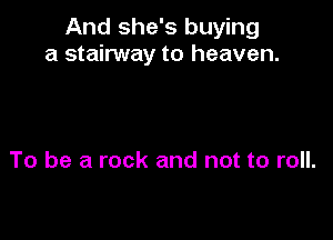 And she's buying
a stainNay to heaven.

To be a rock and not to roll.