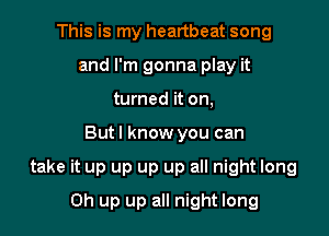 This is my heartbeat song
and I'm gonna play it
turned it on,

Butl know you can

take it up up up up all night long

0h up up all night long