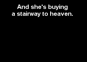 And she's buying
a stainNay to heaven.