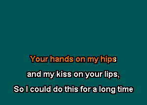 Your hands on my hips

and my kiss on your lips,

80 I could do this for a long time