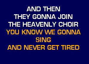 AND THEN
THEY GONNA JOIN
THE HEAVENLY CHOIR
YOU KNOW WE GONNA
SING
AND NEVER GET TIRED